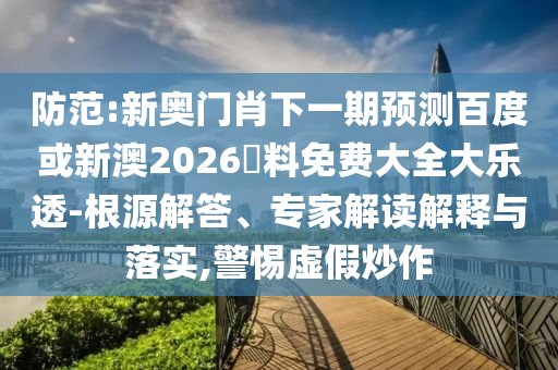 防范:新奥门肖下一期预测百度或新澳2026資料免费大全大乐透-根源解答、专家解读解释与落实,警惕虚假炒作