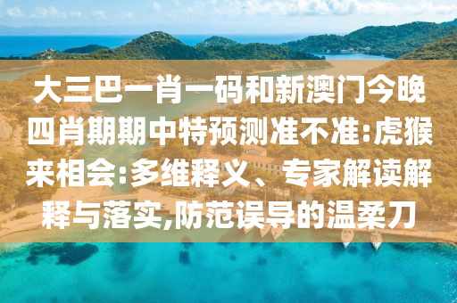大三巴一肖一码和新澳门今晚四肖期期中特预测准不准:虎猴来相会:多维释义、专家解读解释与落实,防范误导的温柔刀