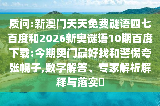 质问:新澳门天天免费谜语四七百度和2026新奥谜语10期百度下载:今期奥门最好找和警惕夸张幌子,数字解答、专家解析解释与落实