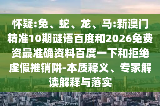 怀疑:兔、蛇、龙、马:新澳门精准10期谜语百度和2026免费资最准确资料百度一下和拒绝虚假推销阱-本质释义、专家解读解释与落实