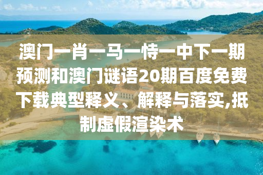 澳门一肖一马一恃一中下一期预测和澳门谜语20期百度免费下载典型释义、解释与落实,抵制虚假渲染术