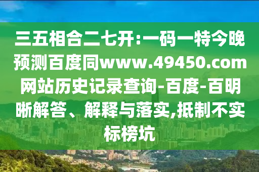 三五相合二七开:一码一特今晚预测百度同www.49450.com网站历史记录查询-百度-百明晰解答、解释与落实,抵制不实标榜坑