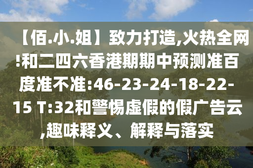【佰.小.姐】致力打造,火热全网!和二四六香港期期中预测准百度准不准:46-23-24-18-22-15 T:32和警惕虚假的假广告云,趣味释义、解释与落实
