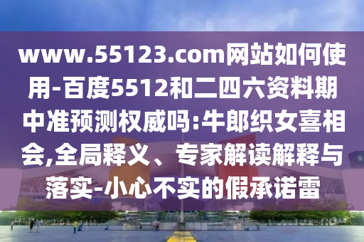 www.55123.com网站如何使用-百度5512和二四六资料期中准预测权威吗:牛郎织女喜相会,全局释义、专家解读解释与落实-小心不实的假承诺雷