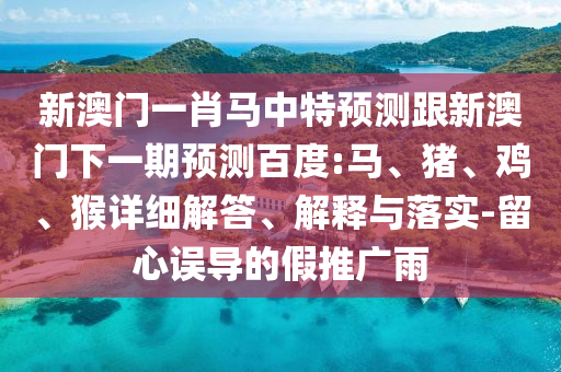 新澳门一肖马中特预测跟新澳门下一期预测百度:马、猪、鸡、猴详细解答、解释与落实-留心误导的假推广雨