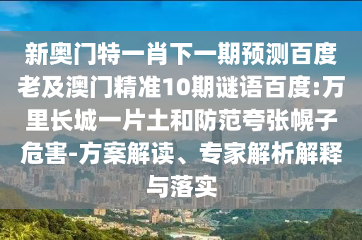 新奥门特一肖下一期预测百度老及澳门精准10期谜语百度:万里长城一片土和防范夸张幌子危害-方案解读、专家解析解释与落实