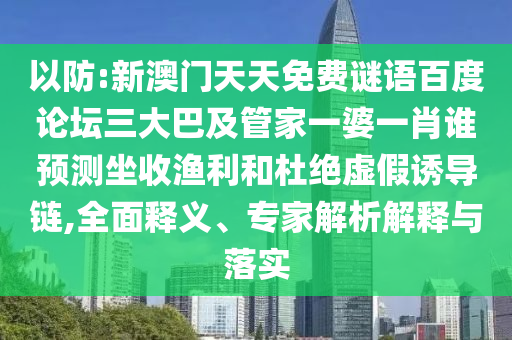 以防:新澳门天天免费谜语百度论坛三大巴及管家一婆一肖谁预测坐收渔利和杜绝虚假诱导链,全面释义、专家解析解释与落实
