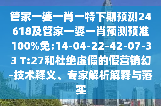 管家一婆一肖一特下期预测24618及管家一婆一肖预测预准100%免:14-04-22-42-07-33 T:27和杜绝虚假的假营销幻-技术释义、专家解析解释与落实