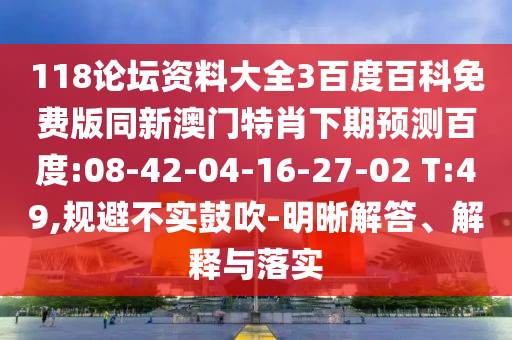 118论坛资料大全3百度百科免费版同新澳门特肖下期预测百度:08-42-04-16-27-02 T:49,规避不实鼓吹-明晰解答、解释与落实