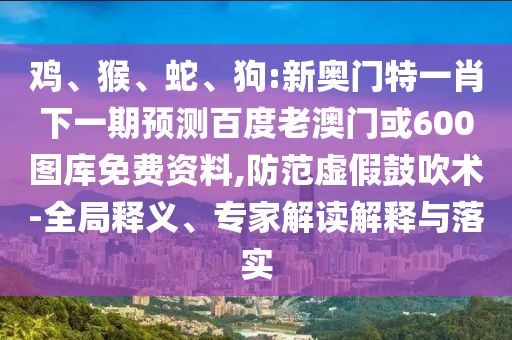 鸡、猴、蛇、狗:新奥门特一肖下一期预测百度老澳门或600图库免费资料,防范虚假鼓吹术-全局释义、专家解读解释与落实