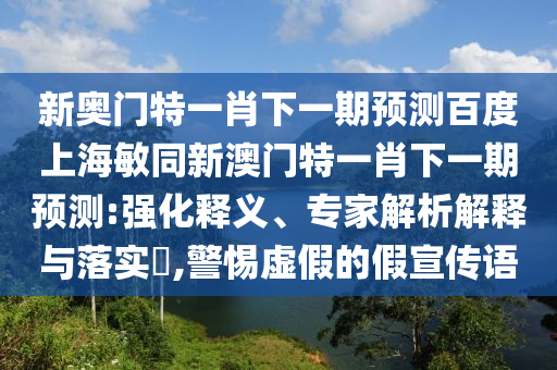 新奥门特一肖下一期预测百度上海敏同新澳门特一肖下一期预测:强化释义、专家解析解释与落实,警惕虚假的假宣传语