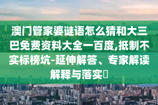 澳门管家婆谜语怎么猜和大三巴免费资料大全一百度,抵制不实标榜坑-延伸解答、专家解读解释与落实