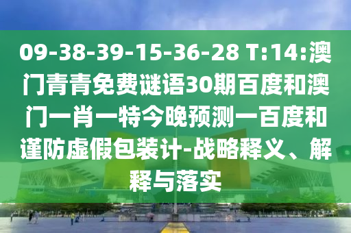 09-38-39-15-36-28 T:14:澳门青青免费谜语30期百度和澳门一肖一特今晚预测一百度和谨防虚假包装计-战略释义、解释与落实