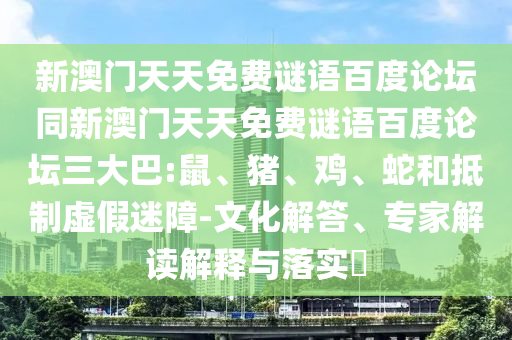 新澳门天天免费谜语百度论坛同新澳门天天免费谜语百度论坛三大巴:鼠、猪、鸡、蛇和抵制虚假迷障-文化解答、专家解读解释与落实