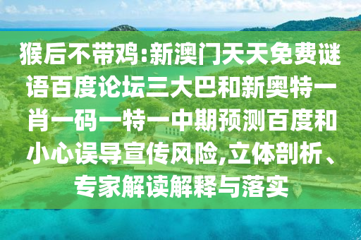 猴后不带鸡:新澳门天天免费谜语百度论坛三大巴和新奥特一肖一码一特一中期预测百度和小心误导宣传风险,立体剖析、专家解读解释与落实