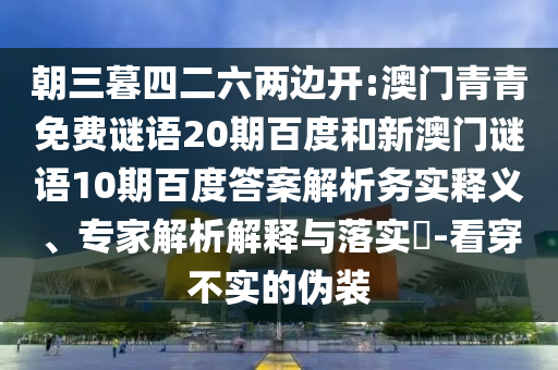 朝三暮四二六两边开:澳门青青免费谜语20期百度和新澳门谜语10期百度答案解析务实释义、专家解析解释与落实​-看穿不实的伪装