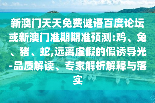 新澳门天天免费谜语百度论坛或新澳门准期期准预测:鸡、兔、猪、蛇,远离虚假的假诱导光-品质解读、专家解析解释与落实