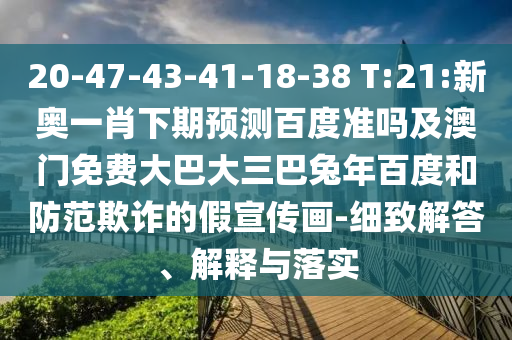 20-47-43-41-18-38 T:21:新奥一肖下期预测百度准吗及澳门免费大巴大三巴兔年百度和防范欺诈的假宣传画-细致解答、解释与落实