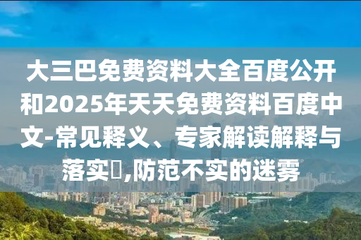 大三巴免费资料大全百度公开和2025年天天免费资料百度中文-常见释义、专家解读解释与落实,防范不实的迷雾