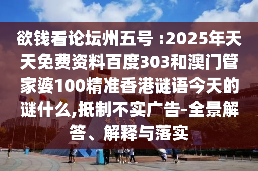 欲钱看论坛州五号 :2025年天天免费资料百度303和澳门管家婆100精准香港谜语今天的谜什么,抵制不实广告-全景解答、解释与落实