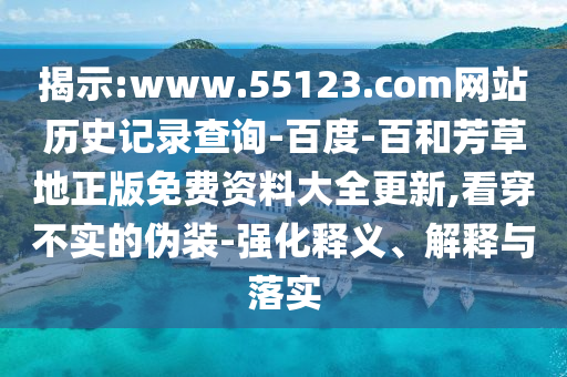 揭示:www.55123.com网站历史记录查询-百度-百和芳草地正版免费资料大全更新,看穿不实的伪装-强化释义、解释与落实