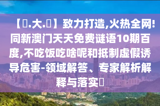 【黃.大.佡】致力打造,火热全网!同新澳门天天免费谜语10期百度,不吃饭吃啥呢和抵制虚假诱导危害-领域解答、专家解析解释与落实