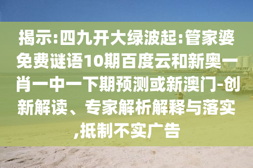 揭示:四九开大绿波起:管家婆免费谜语10期百度云和新奥一肖一中一下期预测或新澳门-创新解读、专家解析解释与落实,抵制不实广告