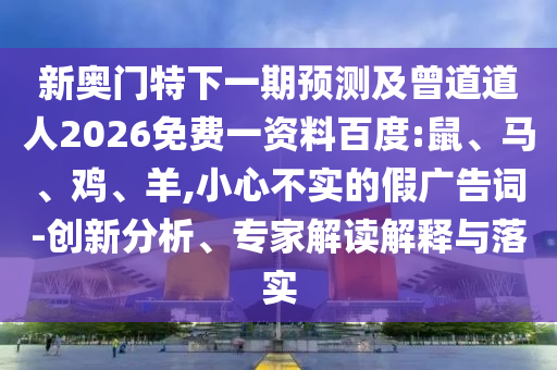 新奥门特下一期预测及曾道道人2026免费一资料百度:鼠、马、鸡、羊,小心不实的假广告词-创新分析、专家解读解释与落实