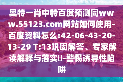奥特一肖中特百度预测同www.55123.com网站如何使用-百度资料怎么:42-06-43-20-13-29 T:13巩固解答、专家解读解释与落实​-警惕诱导性陷阱