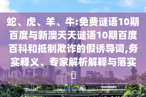 蛇、虎、羊、牛:免费谜语10期百度与新澳天天谜语10期百度百科和抵制欺诈的假诱导词,务实释义、专家解析解释与落实