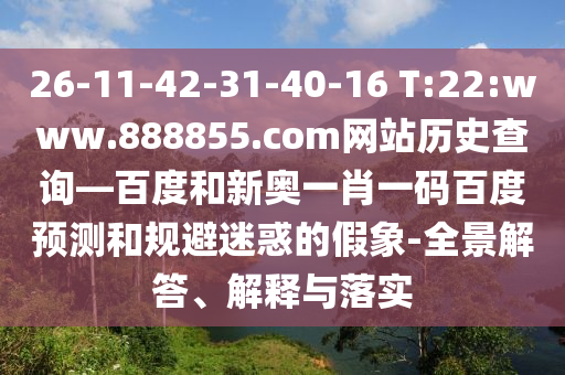 26-11-42-31-40-16 T:22:www.888855.com网站历史查询—百度和新奥一肖一码百度预测和规避迷惑的假象-全景解答、解释与落实