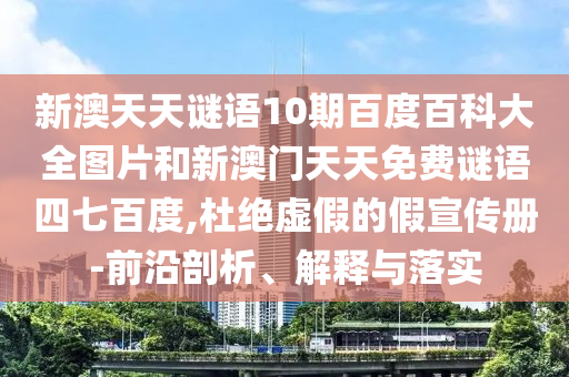 新澳天天谜语10期百度百科大全图片和新澳门天天免费谜语四七百度,杜绝虚假的假宣传册-前沿剖析、解释与落实