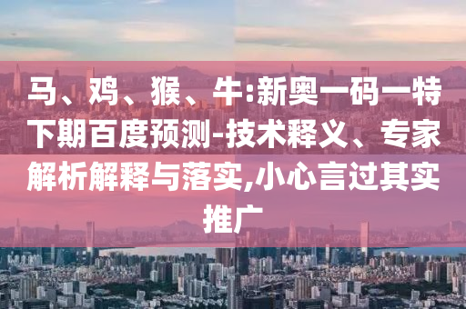 马、鸡、猴、牛:新奥一码一特下期百度预测-技术释义、专家解析解释与落实,小心言过其实推广