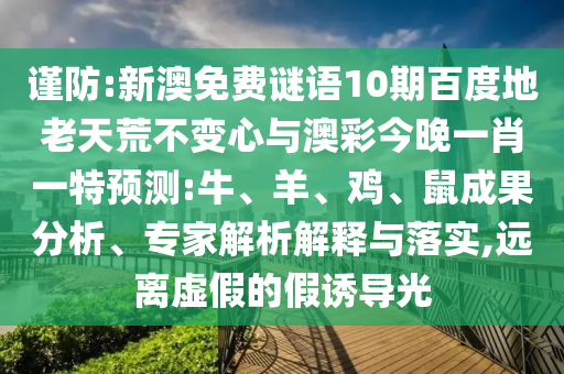 谨防:新澳免费谜语10期百度地老天荒不变心与澳彩今晚一肖一特预测:牛、羊、鸡、鼠成果分析、专家解析解释与落实,远离虚假的假诱导光