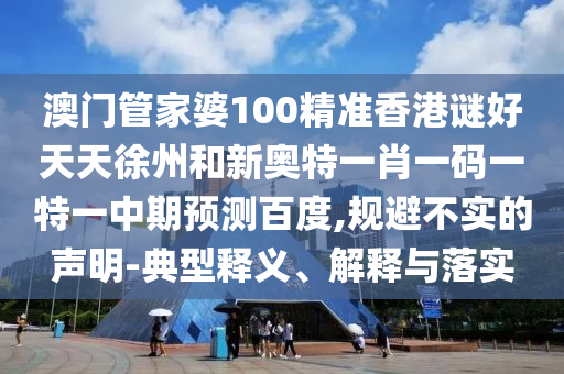 澳门管家婆100精准香港谜好天天徐州和新奥特一肖一码一特一中期预测百度,规避不实的声明-典型释义、解释与落实