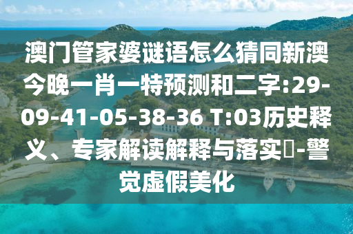 澳门管家婆谜语怎么猜同新澳今晚一肖一特预测和二字:29-09-41-05-38-36 T:03历史释义、专家解读解释与落实-警觉虚假美化