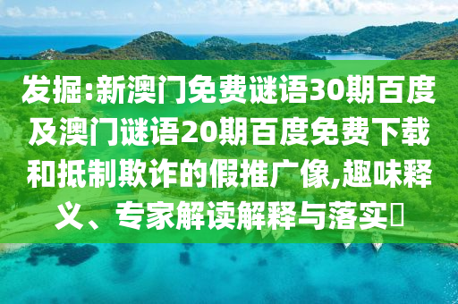 发掘:新澳门免费谜语30期百度及澳门谜语20期百度免费下载和抵制欺诈的假推广像,趣味释义、专家解读解释与落实​