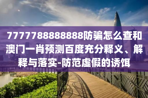 7777788888888防骗怎么查和澳门一肖预测百度充分释义、解释与落实-防范虚假的诱饵