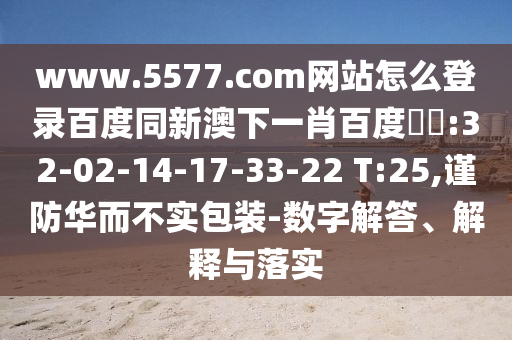 www.5577.com网站怎么登录百度同新澳下一肖百度預測:32-02-14-17-33-22 T:25,谨防华而不实包装-数字解答、解释与落实