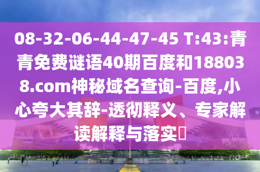 08-32-06-44-47-45 T:43:青青免费谜语40期百度和188038.com神秘域名查询-百度,小心夸大其辞-透彻释义、专家解读解释与落实​