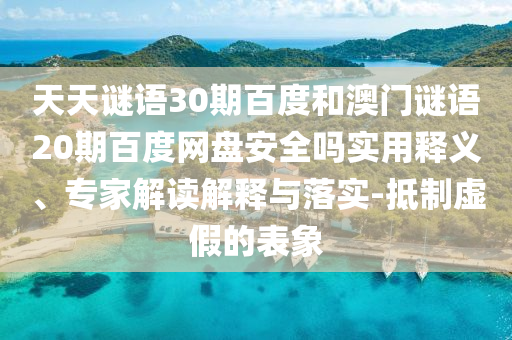 天天谜语30期百度和澳门谜语20期百度网盘安全吗实用释义、专家解读解释与落实-抵制虚假的表象