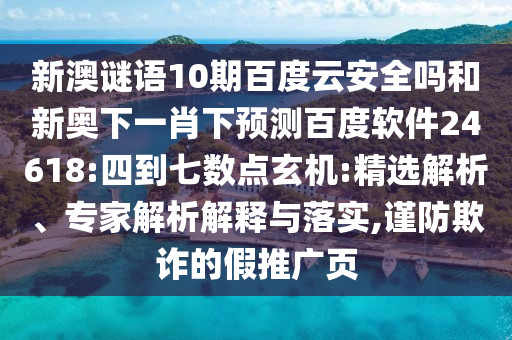 新澳谜语10期百度云安全吗和新奥下一肖下预测百度软件24618:四到七数点玄机:精选解析、专家解析解释与落实,谨防欺诈的假推广页