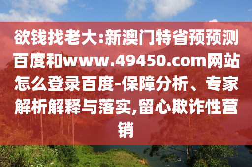 欲钱找老大:新澳门特省预预测百度和www.49450.com网站怎么登录百度-保障分析、专家解析解释与落实,留心欺诈性营销