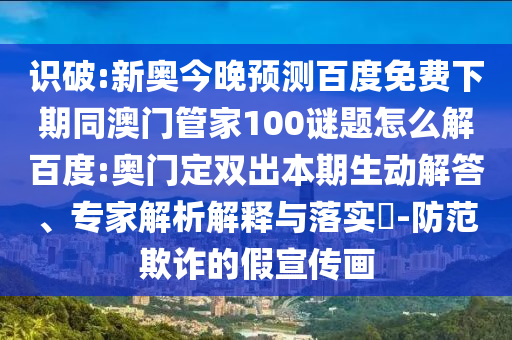 识破:新奥今晚预测百度免费下期同澳门管家100谜题怎么解百度:奥门定双出本期生动解答、专家解析解释与落实-防范欺诈的假宣传画
