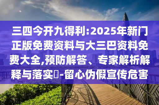 三四今开九得利:2025年新门正版免费资料与大三巴资料免费大全,预防解答、专家解析解释与落实-留心伪假宣传危害