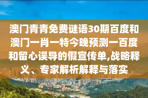 澳门青青免费谜语30期百度和澳门一肖一特今晚预测一百度和留心误导的假宣传单,战略释义、专家解析解释与落实
