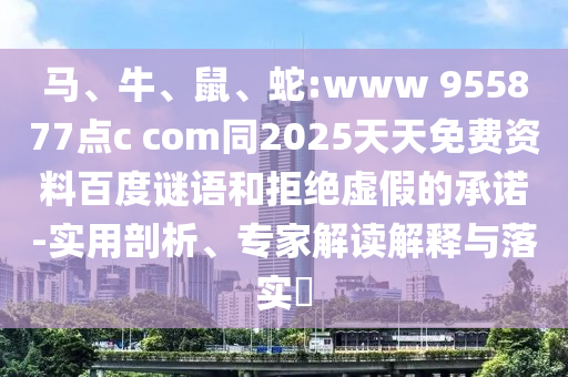 马、牛、鼠、蛇:www 955877点c com同2025天天免费资料百度谜语和拒绝虚假的承诺-实用剖析、专家解读解释与落实