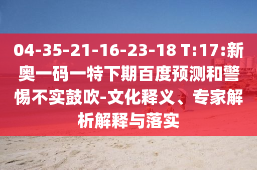 04-35-21-16-23-18 T:17:新奥一码一特下期百度预测和警惕不实鼓吹-文化释义、专家解析解释与落实