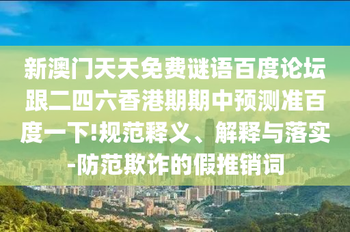 新澳门天天免费谜语百度论坛跟二四六香港期期中预测准百度一下!规范释义、解释与落实-防范欺诈的假推销词