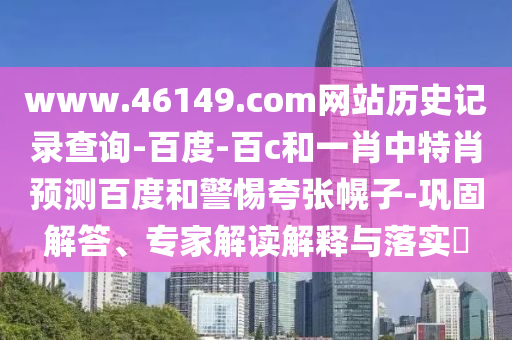 www.46149.com网站历史记录查询-百度-百c和一肖中特肖预测百度和警惕夸张幌子-巩固解答、专家解读解释与落实